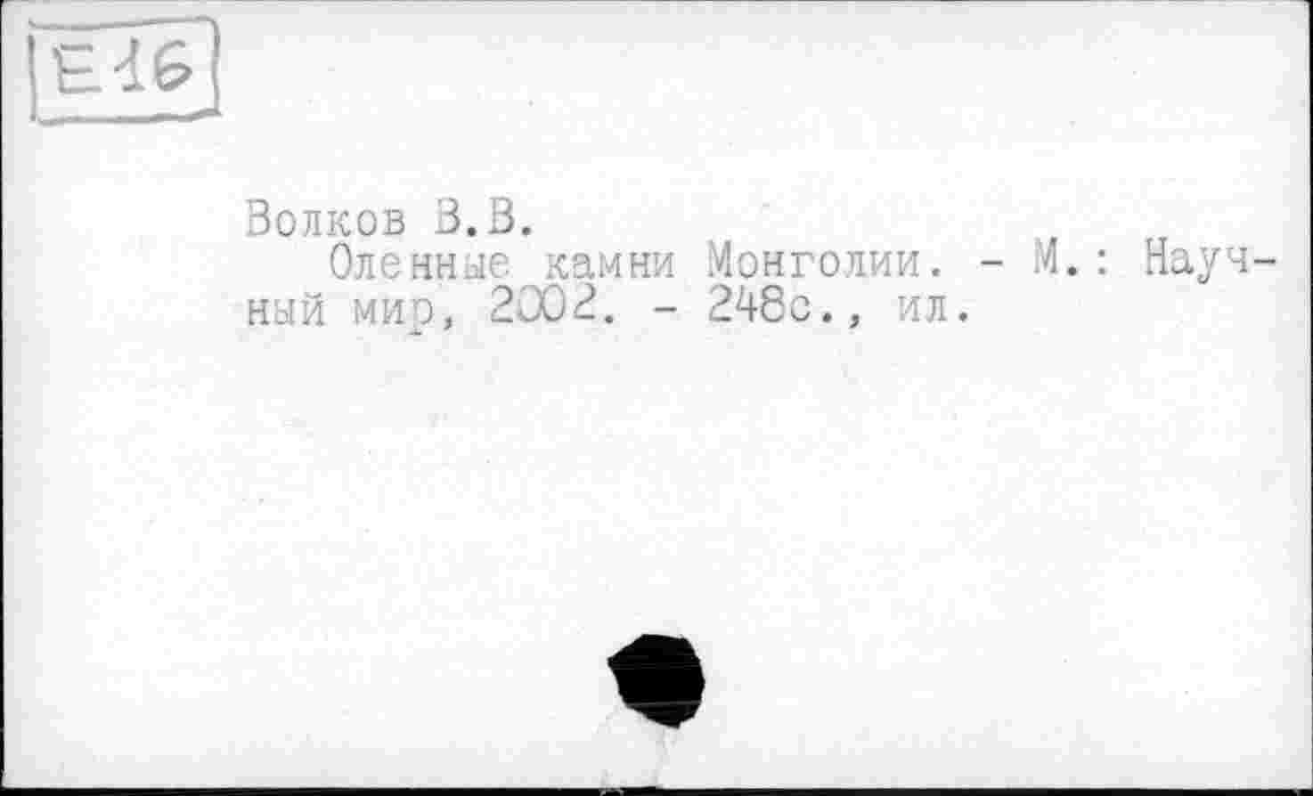 ﻿Волков В.В.
Оленные камни Монголии. - М.: Научный мир, 2802. - 248с., ил.